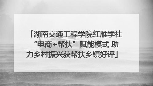 湖南交通工程学院红雁学社“电商+帮扶”赋能模式 助力乡村振兴获帮扶乡镇好评