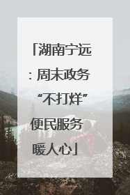 湖南宁远：周末政务“不打烊” 便民服务暖人心