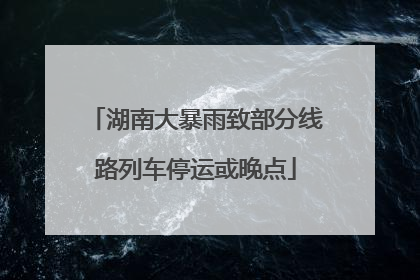 湖南大暴雨致部分线路列车停运或晚点