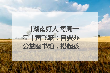湖南好人·每周一星｜黄飞跃：自费办公益图书馆，搭起孩子们的文学梦
