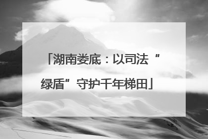 湖南娄底：以司法“绿盾”守护千年梯田