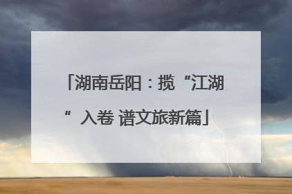 湖南岳阳：揽“江湖”入卷 谱文旅新篇