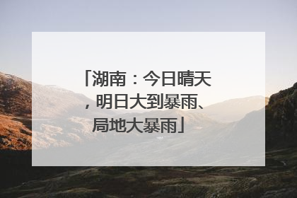 湖南：今日晴天，明日大到暴雨、局地大暴雨