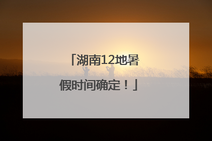 湖南12地暑假时间确定！
