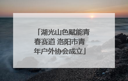 湖光山色赋能青春赛道 洛阳市青年户外协会成立