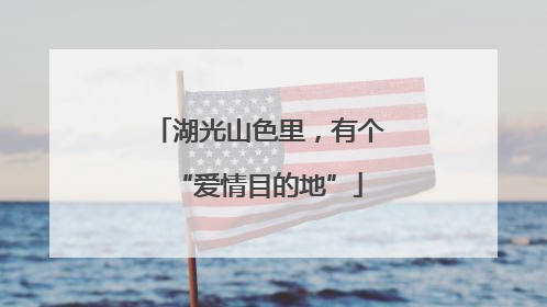 湖光山色里，有个“爱情目的地”