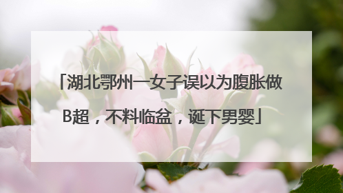 湖北鄂州一女子误以为腹胀做B超，不料临盆，诞下男婴