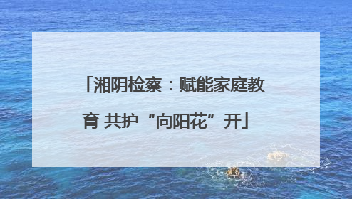 湘阴检察：赋能家庭教育 共护“向阳花”开