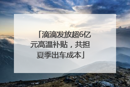 滴滴发放超6亿元高温补贴，共担夏季出车成本