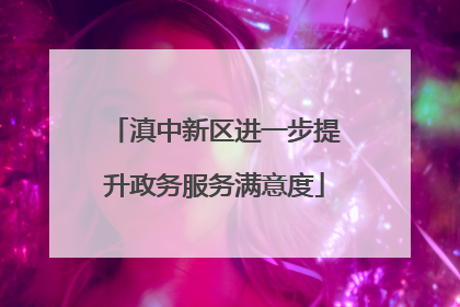 滇中新区进一步提升政务服务满意度