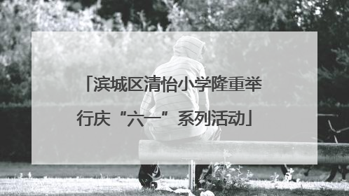滨城区清怡小学隆重举行庆“六一”系列活动