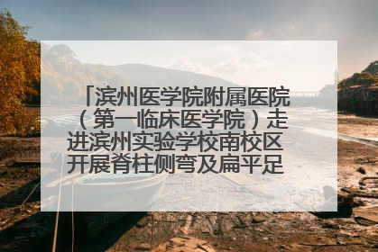 滨州医学院附属医院（第一临床医学院）走进滨州实验学校南校区开展脊柱侧弯及扁平足公益筛查活动