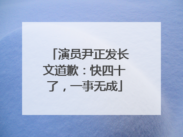 演员尹正发长文道歉：快四十了，一事无成