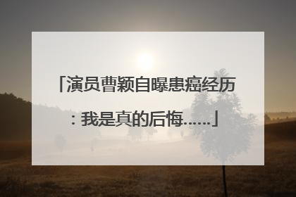 演员曹颖自曝患癌经历：我是真的后悔……