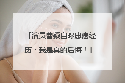 演员曹颖自曝患癌经历：我是真的后悔！