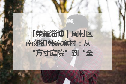 荣耀淄博｜周村区南郊镇韩家窝村：从“方寸庭院”到“全域文明”，乡村振兴的“美学革命”