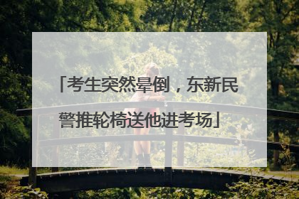 考生突然晕倒，东新民警推轮椅送他进考场