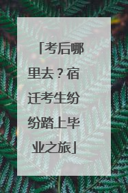 考后哪里去？宿迁考生纷纷踏上毕业之旅