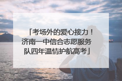 考场外的爱心接力！济南一中信合志愿服务队四年温情护航高考