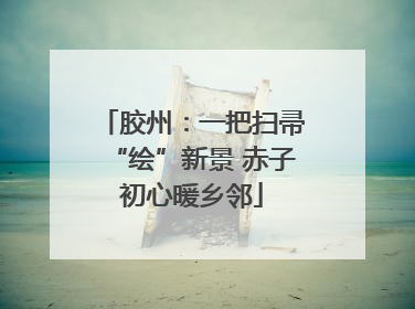 胶州：一把扫帚“绘”新景 赤子初心暖乡邻
