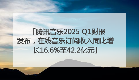 腾讯音乐2025 Q1财报发布，在线音乐订阅收入同比增长16.6%至42.2亿元