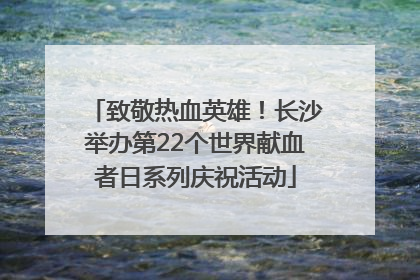 致敬热血英雄！长沙举办第22个世界献血者日系列庆祝活动