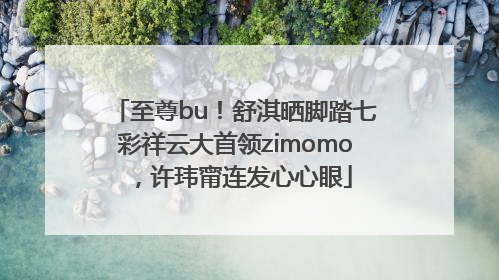 至尊bu！舒淇晒脚踏七彩祥云大首领zimomo，许玮甯连发心心眼