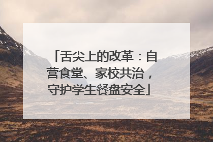 舌尖上的改革：自营食堂、家校共治，守护学生餐盘安全