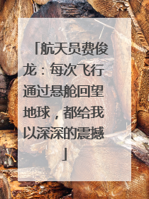 航天员费俊龙：每次飞行通过悬舱回望地球，都给我以深深的震撼