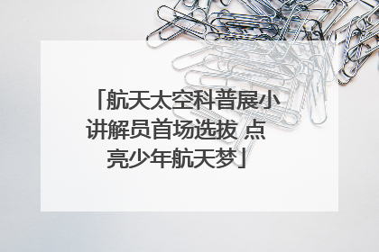 航天太空科普展小讲解员首场选拔 点亮少年航天梦