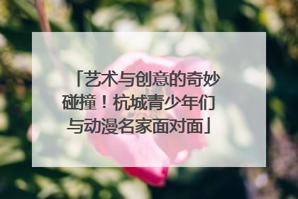 艺术与创意的奇妙碰撞！杭城青少年们与动漫名家面对面