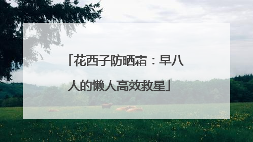 花西子防晒霜：早八人的懒人高效救星