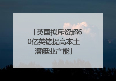 英国拟斥资超60亿英镑提高本土潜艇业产能