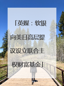 英媒：软银向美日高层提议设立联合主权财富基金