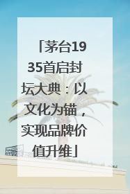 茅台1935首启封坛大典：以文化为锚，实现品牌价值升维