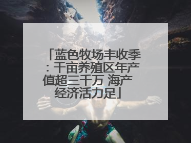 蓝色牧场丰收季：千亩养殖区年产值超三千万 海产经济活力足