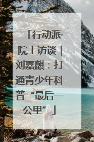 行动派·院士访谈｜刘嘉麒：打通青少年科普“最后一公里”