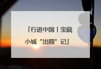 行进中国丨宝藏小城“出圈”记