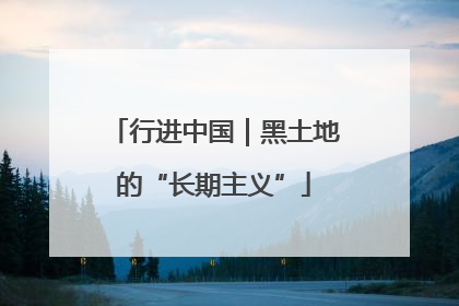 行进中国｜黑土地的“长期主义”