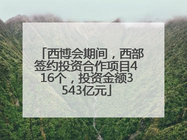 西博会期间，西部签约投资合作项目416个，投资金额3543亿元