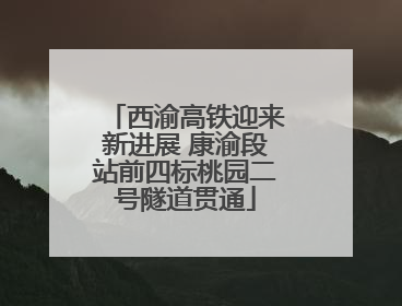 西渝高铁迎来新进展 康渝段站前四标桃园二号隧道贯通