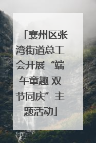 襄州区张湾街道总工会开展“端午童趣 双节同庆”主题活动