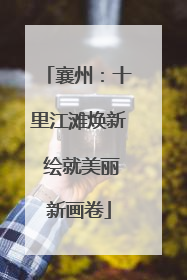 襄州：十里江滩焕新 绘就美丽新画卷