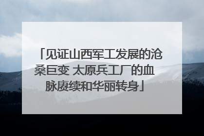 见证山西军工发展的沧桑巨变 太原兵工厂的血脉赓续和华丽转身