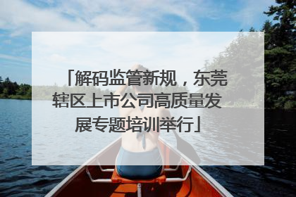 解码监管新规，东莞辖区上市公司高质量发展专题培训举行
