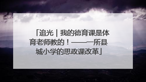追光｜我的德育课是体育老师教的！——一所县城小学的思政课改革