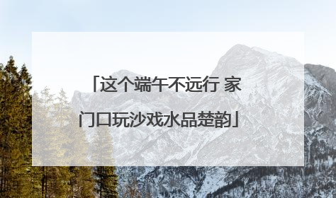 这个端午不远行 家门口玩沙戏水品楚韵