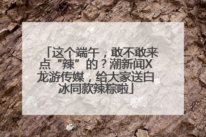 这个端午，敢不敢来点“辣”的？潮新闻X龙游传媒，给大家送白冰同款辣粽啦