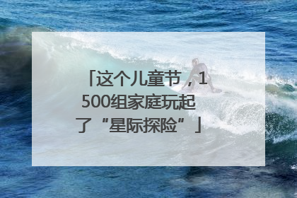 这个儿童节，1500组家庭玩起了“星际探险”
