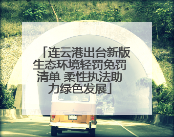连云港出台新版生态环境轻罚免罚清单 柔性执法助力绿色发展